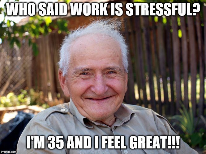 Meme with old man. Text: Who said work is stressful? I'm 35 and I feel great!